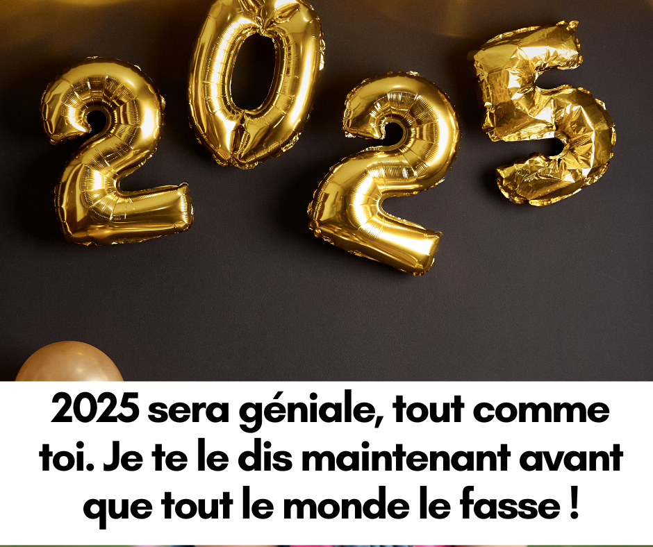 2025 sera géniale, tout comme toi. Je te le dis maintenant avant que tout le monde le fasse !